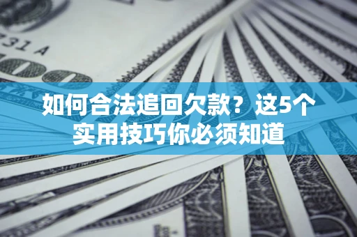 济南如何合法追回欠款？这5个实用技巧你必须知道