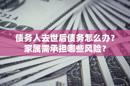 济南债务人去世后债务怎么办？家属需承担哪些风险？