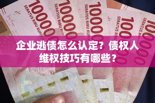 济南企业逃债怎么认定？债权人维权技巧有哪些？