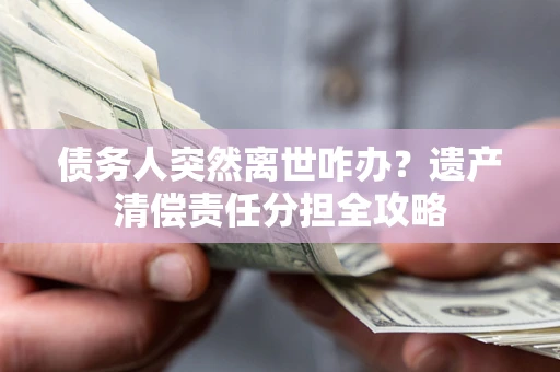 济南债务人突然离世咋办？遗产清偿责任分担全攻略