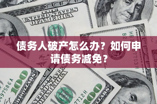 济南债务人破产怎么办？如何申请债务减免？