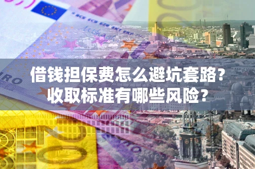 济南借钱担保费怎么避坑套路？收取标准有哪些风险？