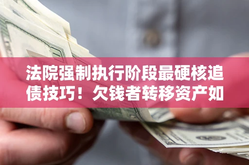 济南法院强制执行阶段最硬核追债技巧！欠钱者转移资产如何破解？