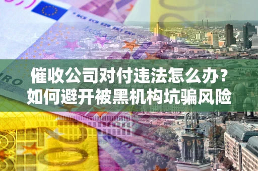 济南催收公司对付违法怎么办？如何避开被黑机构坑骗风险