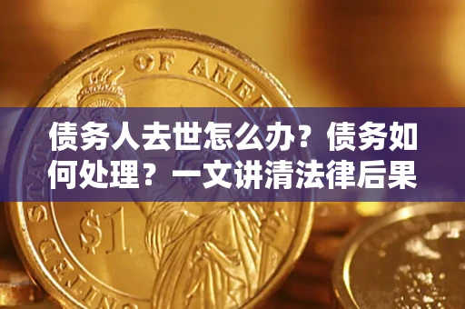 济南债务人去世怎么办？债务如何处理？一文讲清法律后果