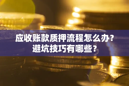 济南应收账款质押流程怎么办？避坑技巧有哪些？