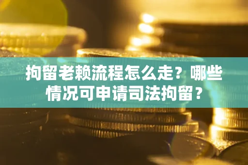 济南拘留老赖流程怎么走？哪些情况可申请司法拘留？