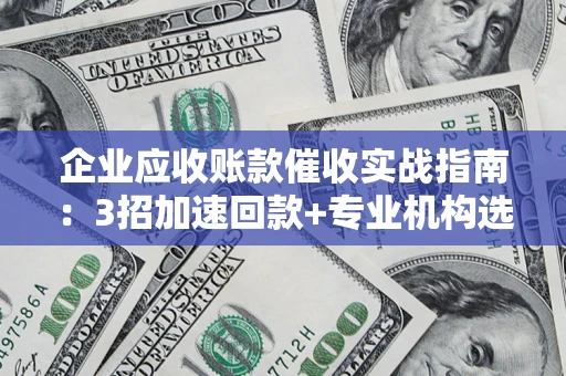 济南企业应收账款催收实战指南：3招加速回款+专业机构选择避坑