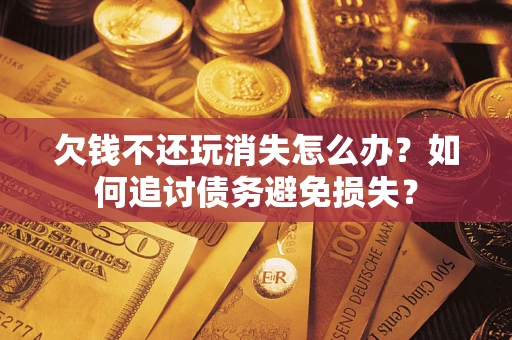 济南欠钱不还玩消失怎么办？如何追讨债务避免损失？
