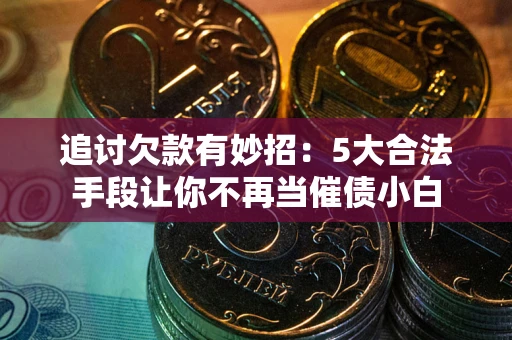 济南追讨欠款有妙招：5大合法手段让你不再当催债小白