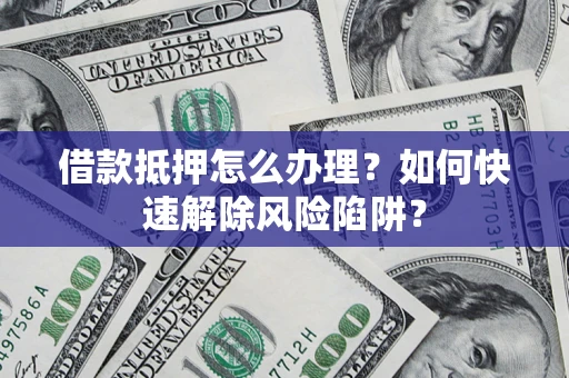 济南借款抵押怎么办理？如何快速解除风险陷阱？
