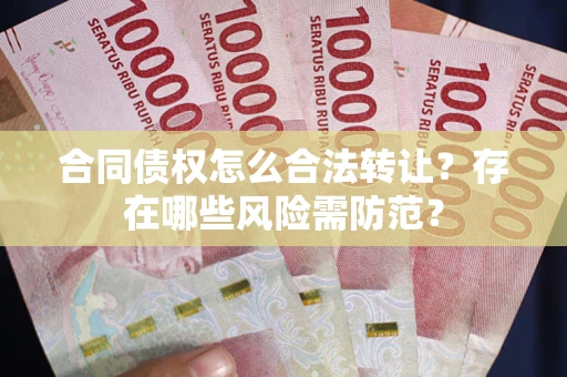 济南合同债权怎么合法转让？存在哪些风险需防范？