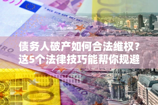 济南债务人破产如何合法维权？这5个法律技巧能帮你规避风险