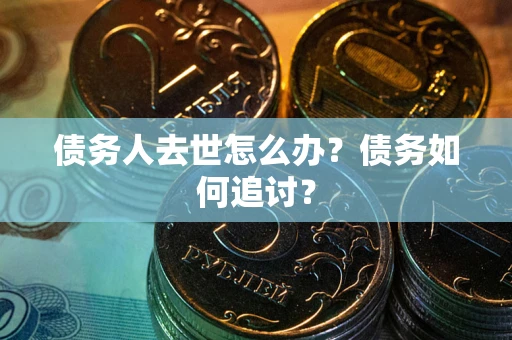 济南债务人去世怎么办？债务如何追讨？