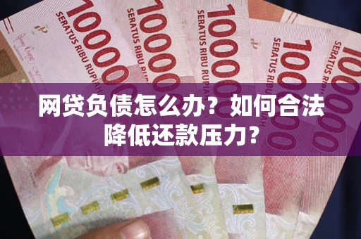 济南网贷负债怎么办？如何合法降低还款压力？