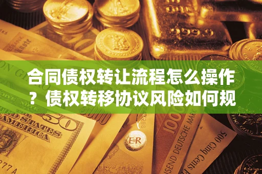 济南合同债权转让流程怎么操作？债权转移协议风险如何规避？