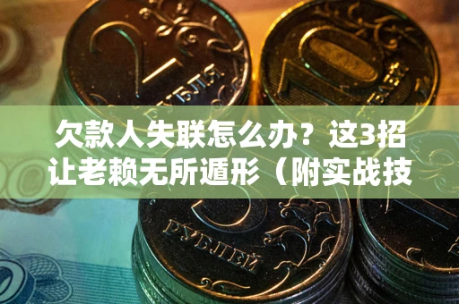 济南欠款人失联怎么办？这3招让老赖无所遁形（附实战技巧）
