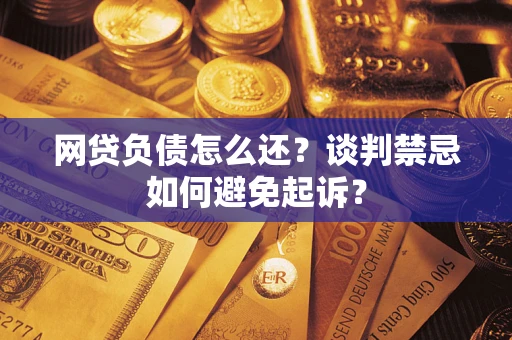 济南网贷负债怎么还？谈判禁忌如何避免起诉？