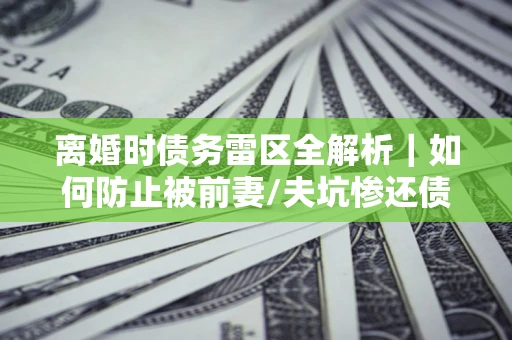 济南离婚时债务雷区全解析｜如何防止被前妻/夫坑惨还债？