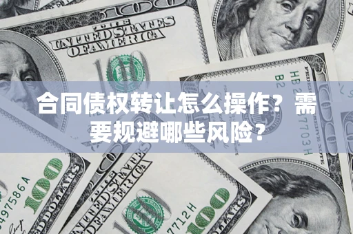 济南合同债权转让怎么操作？需要规避哪些风险？