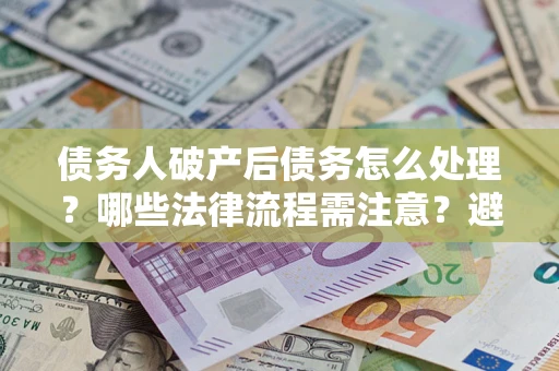 济南债务人破产后债务怎么处理？哪些法律流程需注意？避免踩坑指南
