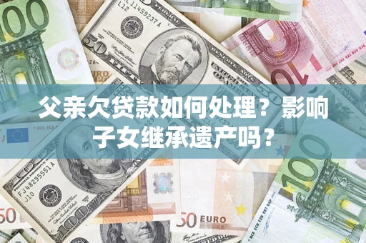 济南父亲欠贷款如何处理?影响子女继承遗产吗? 济南父亲欠贷款如何处理?影响子女继承遗产吗?