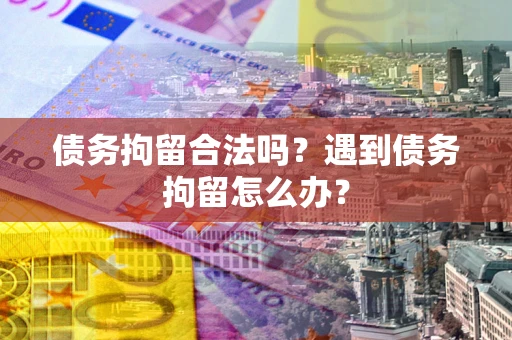 济南债务拘留合法吗？遇到债务拘留怎么办？