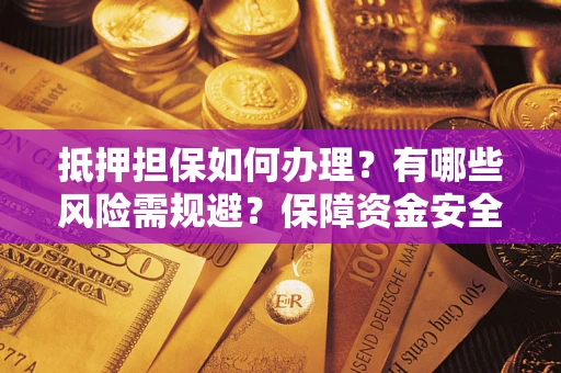 济南抵押担保如何办理？有哪些风险需规避？保障资金安全