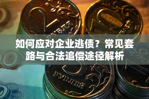 济南如何应对企业逃债？常见套路与合法追偿途径解析