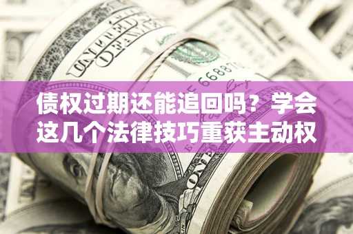 济南债权过期还能追回吗？学会这几个法律技巧重获主动权