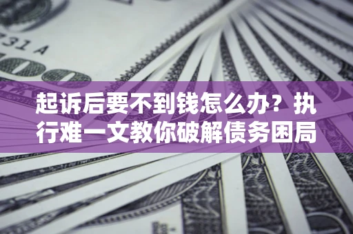 济南起诉后要不到钱怎么办？执行难一文教你破解债务困局