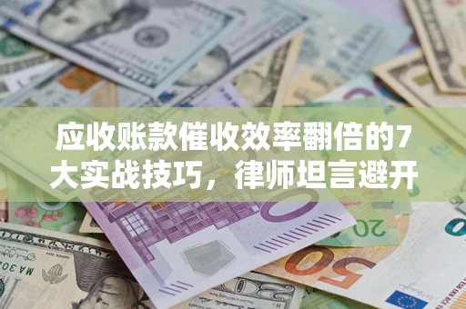 济南应收账款催收效率翻倍的7大实战技巧，律师坦言避开这些法律雷区最关键