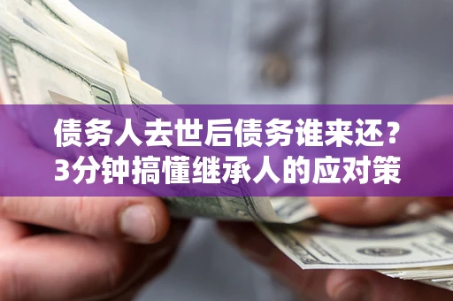 济南债务人去世后债务谁来还？3分钟搞懂继承人的应对策略