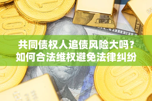 济南共同债权人追债风险大吗？如何合法维权避免法律纠纷？