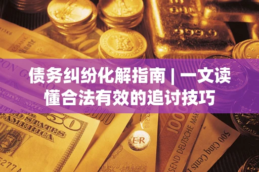 济南债务纠纷化解指南 | 一文读懂合法有效的追讨技巧