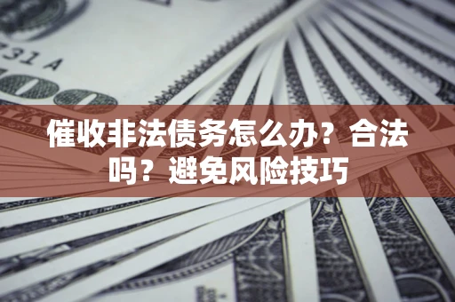 济南催收非法债务怎么办？合法吗？避免风险技巧