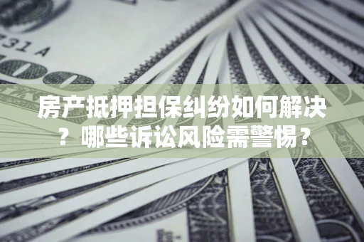 济南房产抵押担保纠纷如何解决？哪些诉讼风险需警惕？