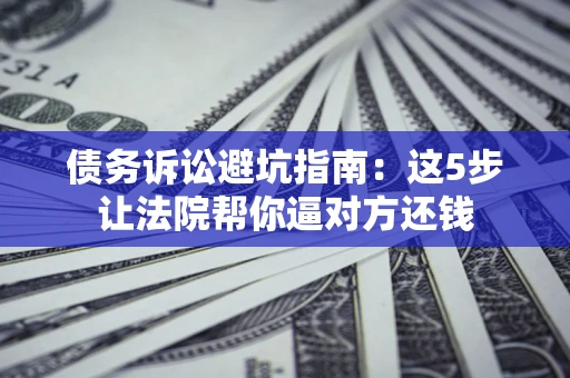 济南债务诉讼避坑指南：这5步让法院帮你逼对方还钱