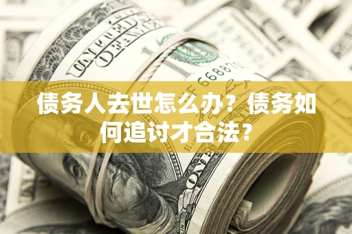 济南债务人去世怎么办？债务如何追讨才合法？