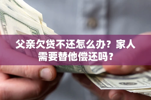 济南父亲欠贷不还怎么办？家人需要替他偿还吗？