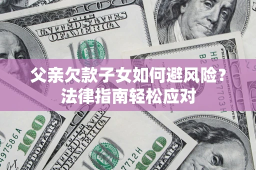 济南父亲欠款子女如何避风险？法律指南轻松应对