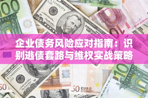 济南企业债务风险应对指南：识别逃债套路与维权实战策略