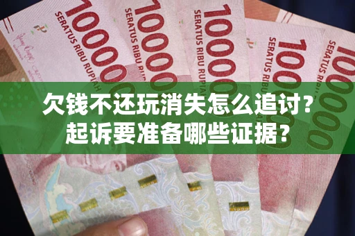 济南欠钱不还玩消失怎么追讨？起诉要准备哪些证据？