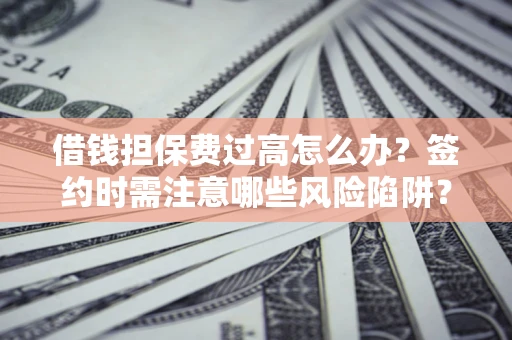 济南借钱担保费过高怎么办？签约时需注意哪些风险陷阱？