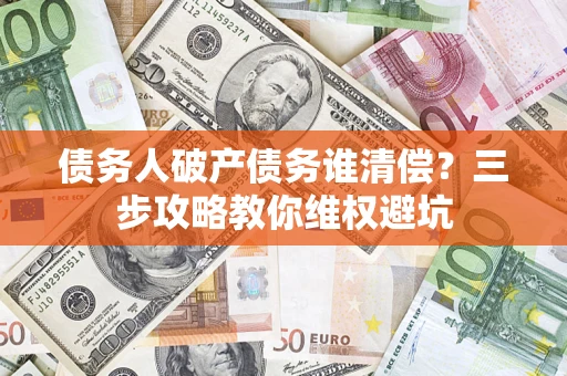 济南债务人破产债务谁清偿？三步攻略教你维权避坑