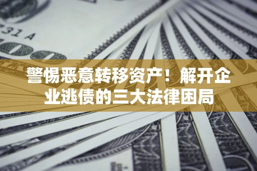 济南警惕恶意转移资产！解开企业逃债的三大法律困局
