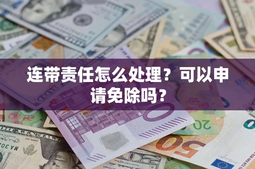 济南连带责任怎么处理？可以申请免除吗？