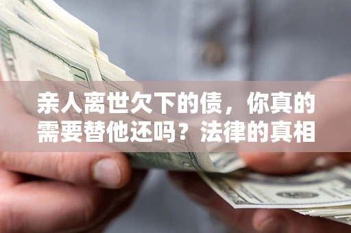 济南亲人离世欠下的债，你真的需要替他还吗？法律的真相或许与你想的不一样