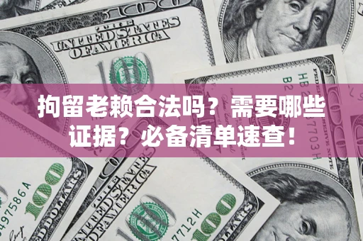 济南拘留老赖合法吗？需要哪些证据？必备清单速查！
