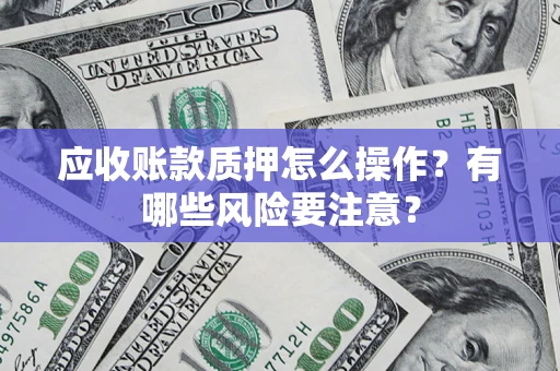 济南应收账款质押怎么操作？有哪些风险要注意？